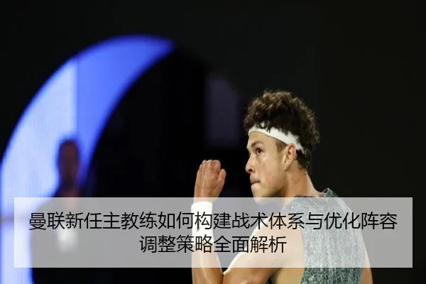 曼联新任主教练如何构建战术体系与优化阵容调整策略全面解析